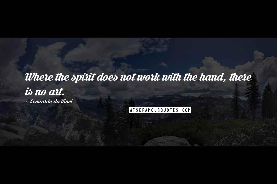 Leonardo Da Vinci Quotes: Where the spirit does not work with the hand, there is no art.