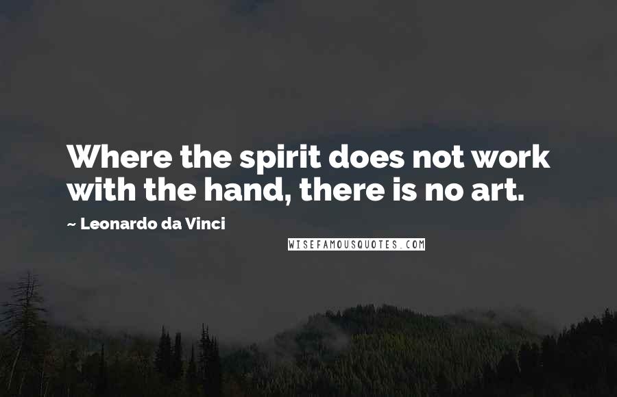 Leonardo Da Vinci Quotes: Where the spirit does not work with the hand, there is no art.