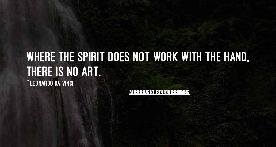 Leonardo Da Vinci Quotes: Where the spirit does not work with the hand, there is no art.