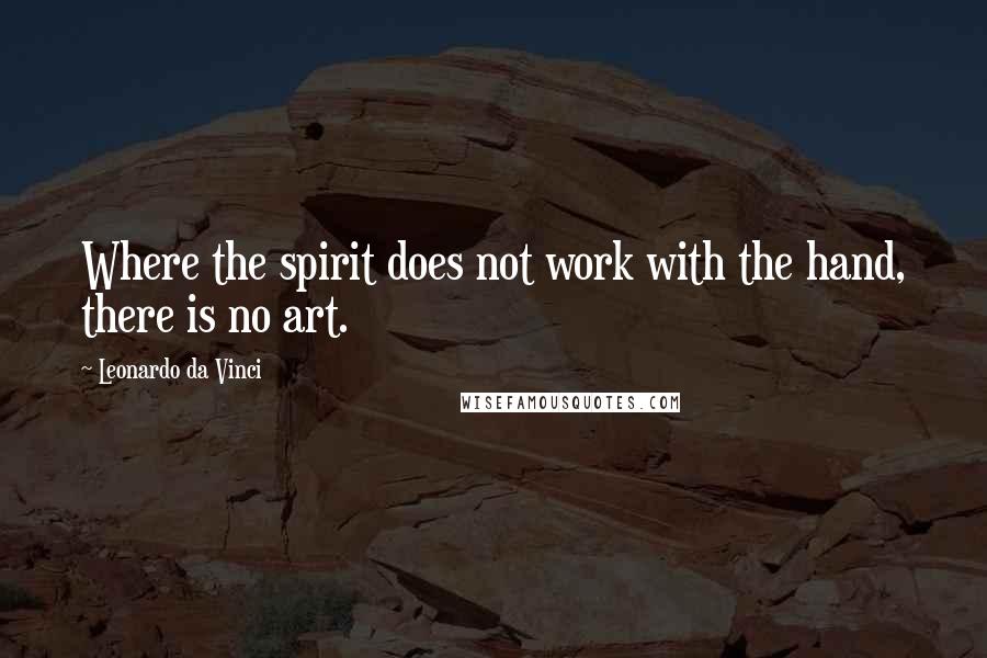 Leonardo Da Vinci Quotes: Where the spirit does not work with the hand, there is no art.