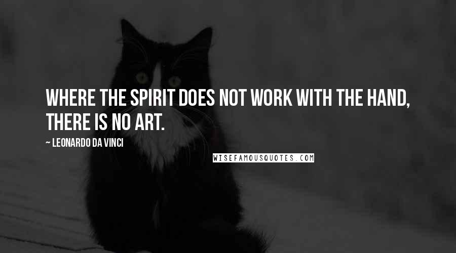 Leonardo Da Vinci Quotes: Where the spirit does not work with the hand, there is no art.