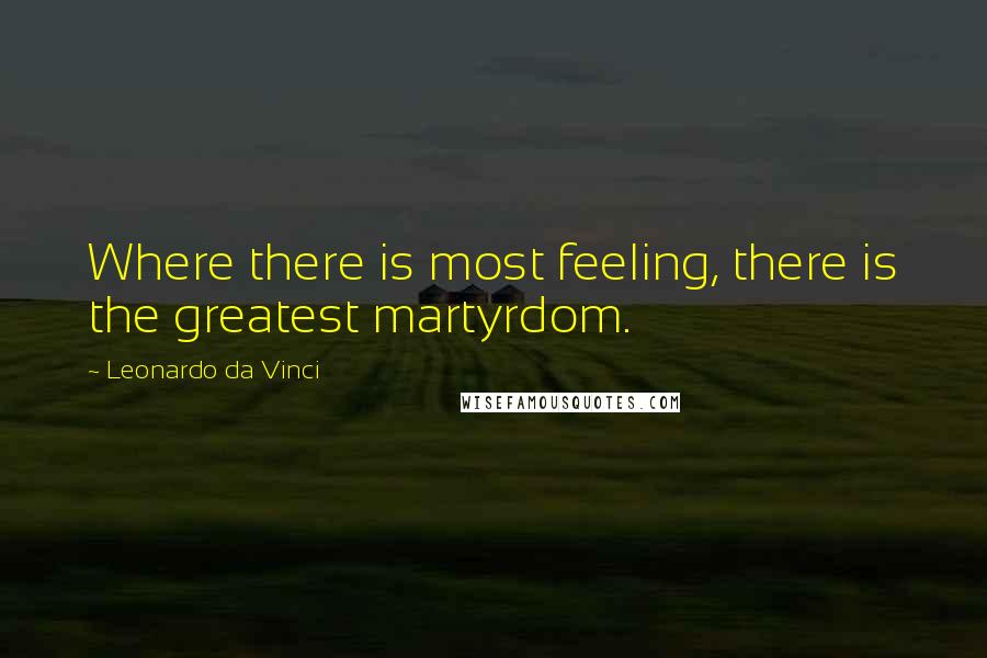 Leonardo Da Vinci Quotes: Where there is most feeling, there is the greatest martyrdom.