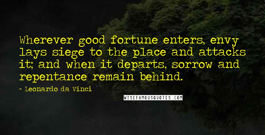 Leonardo Da Vinci Quotes: Wherever good fortune enters, envy lays siege to the place and attacks it; and when it departs, sorrow and repentance remain behind.
