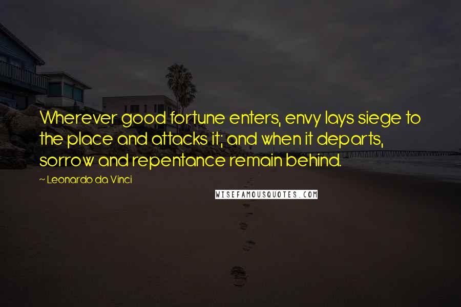 Leonardo Da Vinci Quotes: Wherever good fortune enters, envy lays siege to the place and attacks it; and when it departs, sorrow and repentance remain behind.