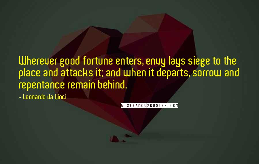 Leonardo Da Vinci Quotes: Wherever good fortune enters, envy lays siege to the place and attacks it; and when it departs, sorrow and repentance remain behind.