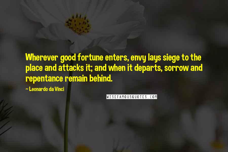 Leonardo Da Vinci Quotes: Wherever good fortune enters, envy lays siege to the place and attacks it; and when it departs, sorrow and repentance remain behind.