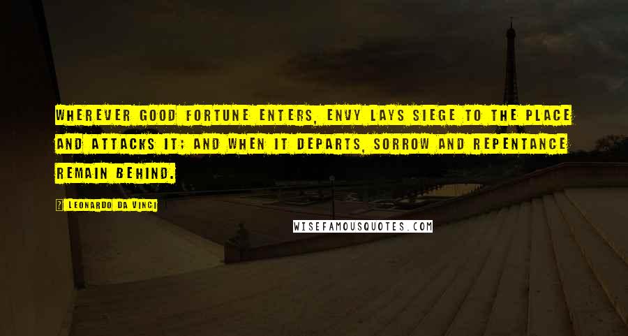 Leonardo Da Vinci Quotes: Wherever good fortune enters, envy lays siege to the place and attacks it; and when it departs, sorrow and repentance remain behind.