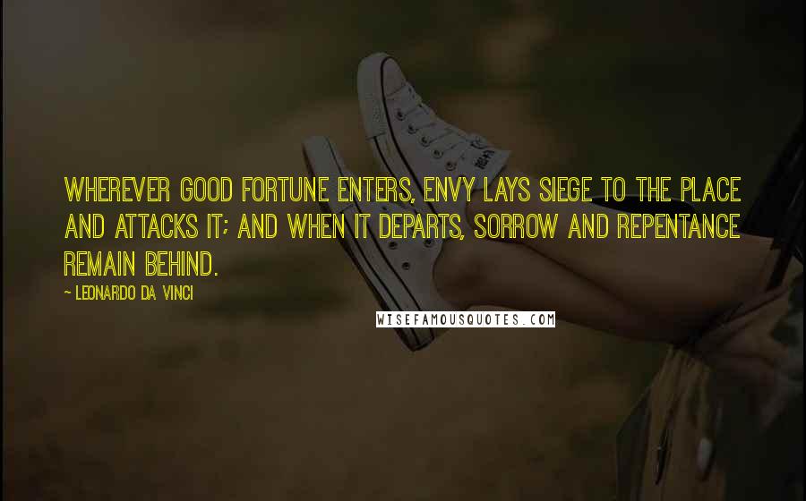 Leonardo Da Vinci Quotes: Wherever good fortune enters, envy lays siege to the place and attacks it; and when it departs, sorrow and repentance remain behind.