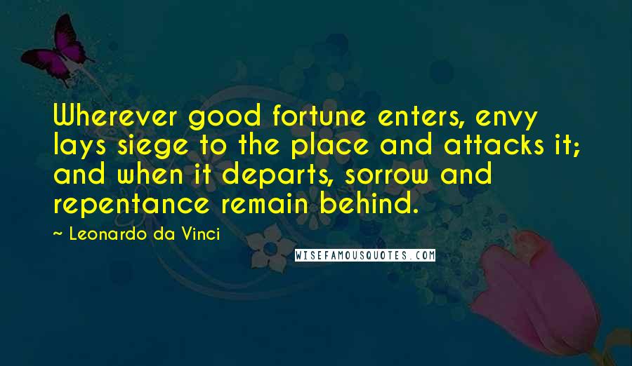 Leonardo Da Vinci Quotes: Wherever good fortune enters, envy lays siege to the place and attacks it; and when it departs, sorrow and repentance remain behind.