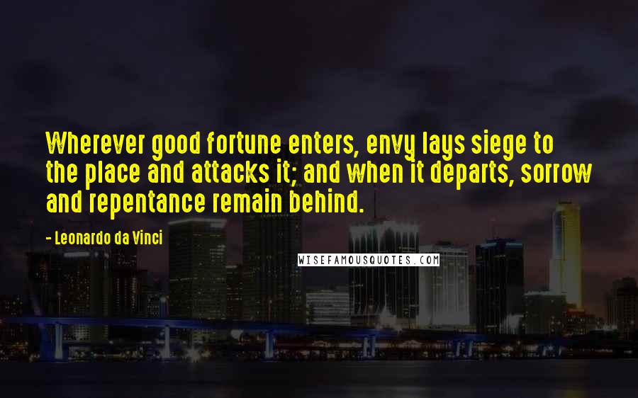Leonardo Da Vinci Quotes: Wherever good fortune enters, envy lays siege to the place and attacks it; and when it departs, sorrow and repentance remain behind.
