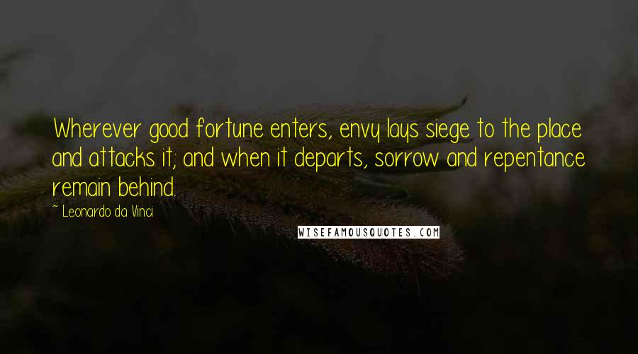 Leonardo Da Vinci Quotes: Wherever good fortune enters, envy lays siege to the place and attacks it; and when it departs, sorrow and repentance remain behind.
