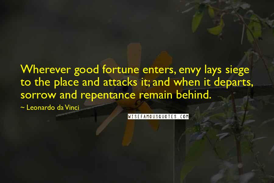 Leonardo Da Vinci Quotes: Wherever good fortune enters, envy lays siege to the place and attacks it; and when it departs, sorrow and repentance remain behind.