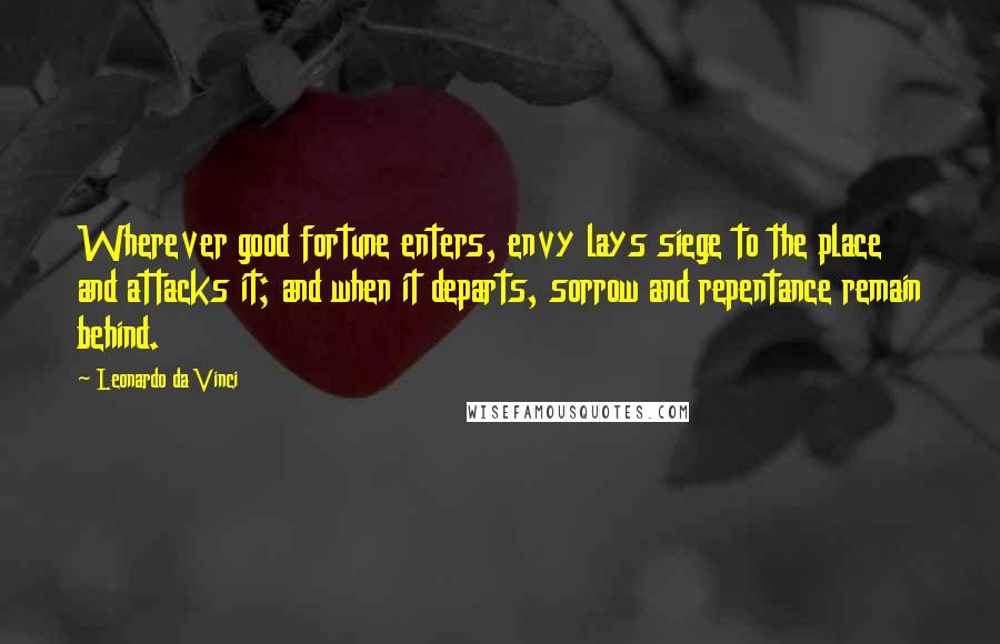 Leonardo Da Vinci Quotes: Wherever good fortune enters, envy lays siege to the place and attacks it; and when it departs, sorrow and repentance remain behind.