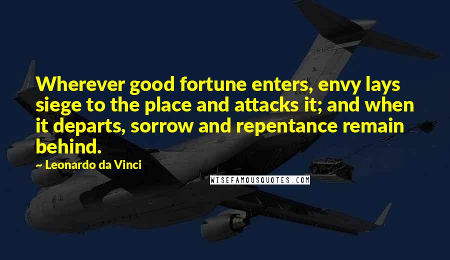 Leonardo Da Vinci Quotes: Wherever good fortune enters, envy lays siege to the place and attacks it; and when it departs, sorrow and repentance remain behind.