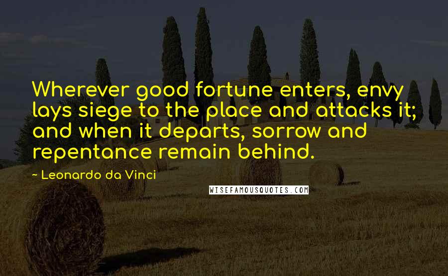 Leonardo Da Vinci Quotes: Wherever good fortune enters, envy lays siege to the place and attacks it; and when it departs, sorrow and repentance remain behind.