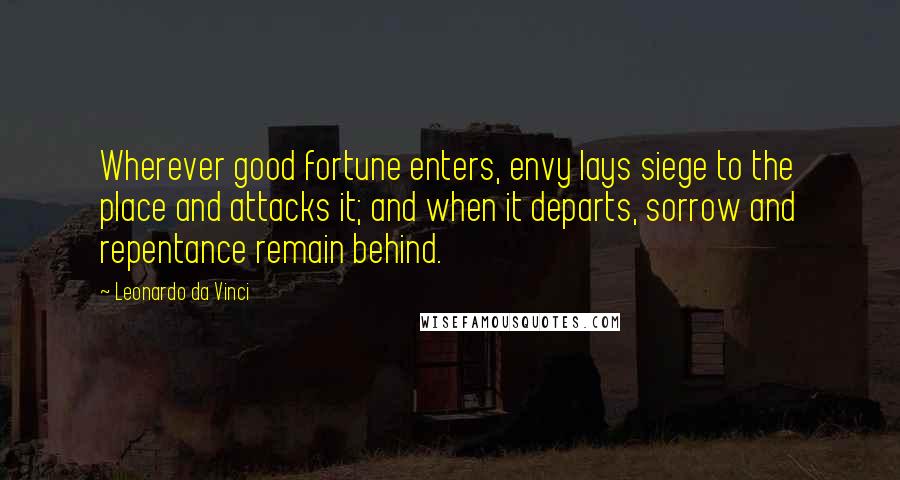 Leonardo Da Vinci Quotes: Wherever good fortune enters, envy lays siege to the place and attacks it; and when it departs, sorrow and repentance remain behind.