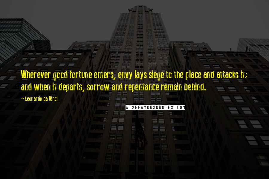 Leonardo Da Vinci Quotes: Wherever good fortune enters, envy lays siege to the place and attacks it; and when it departs, sorrow and repentance remain behind.