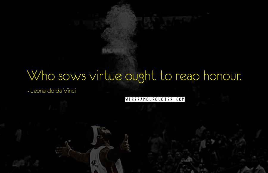 Leonardo Da Vinci Quotes: Who sows virtue ought to reap honour.