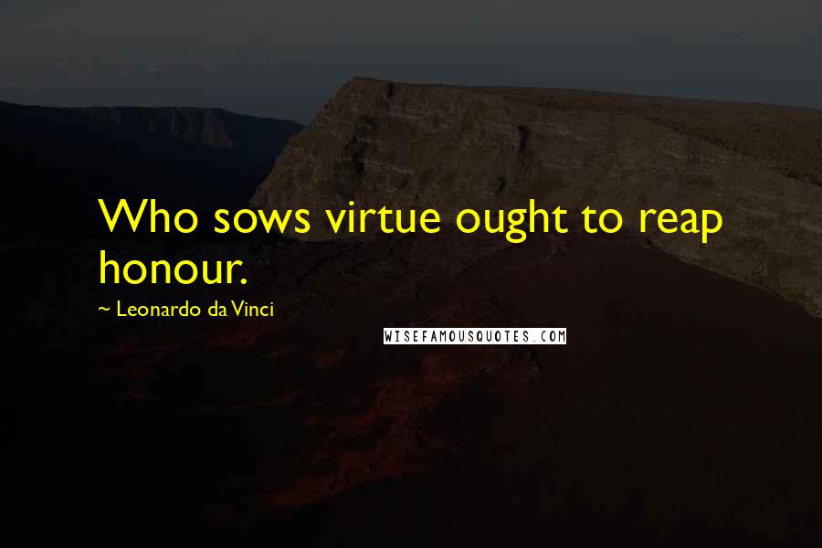 Leonardo Da Vinci Quotes: Who sows virtue ought to reap honour.