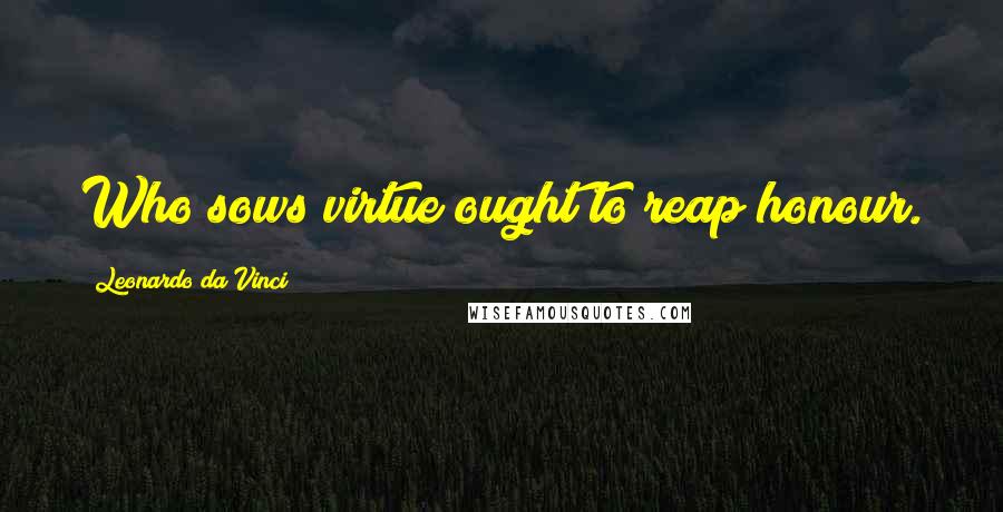 Leonardo Da Vinci Quotes: Who sows virtue ought to reap honour.