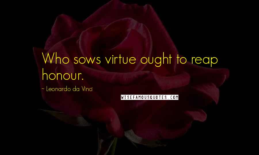 Leonardo Da Vinci Quotes: Who sows virtue ought to reap honour.