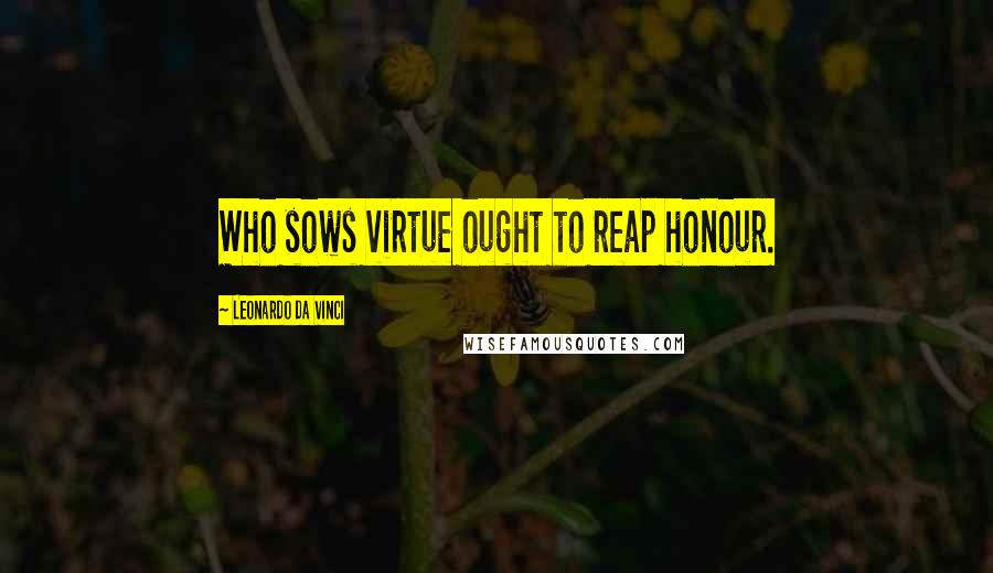 Leonardo Da Vinci Quotes: Who sows virtue ought to reap honour.