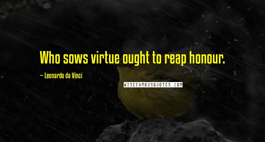 Leonardo Da Vinci Quotes: Who sows virtue ought to reap honour.