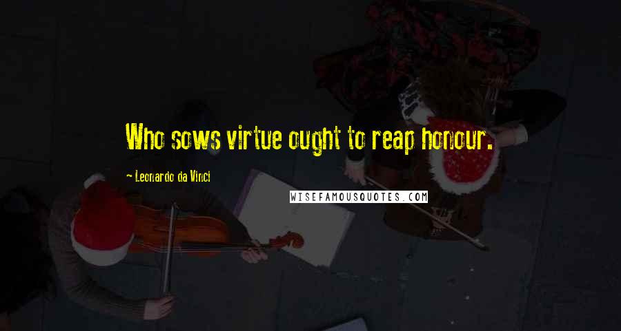 Leonardo Da Vinci Quotes: Who sows virtue ought to reap honour.