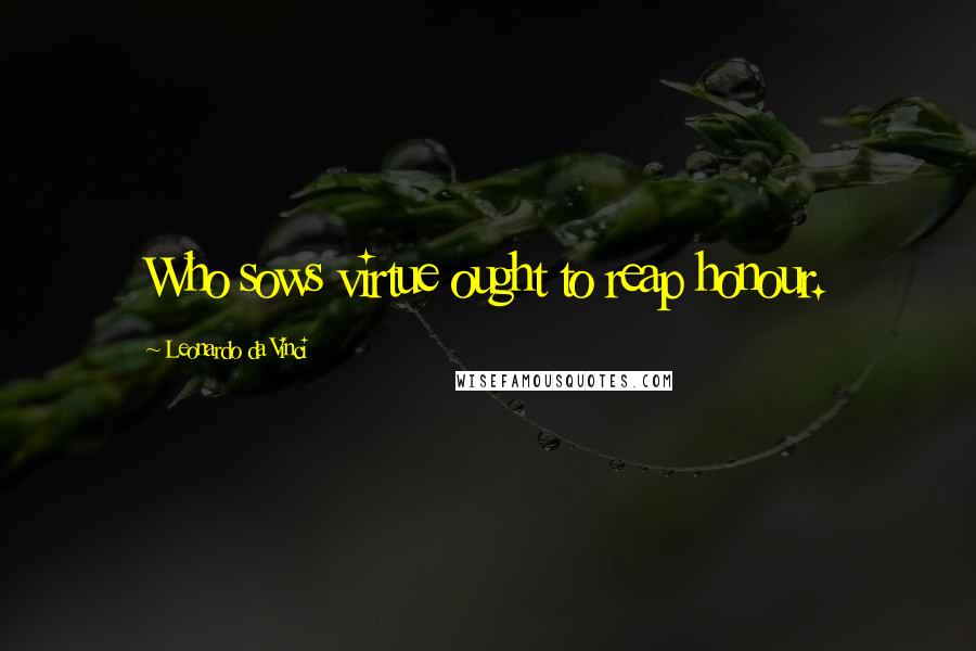 Leonardo Da Vinci Quotes: Who sows virtue ought to reap honour.