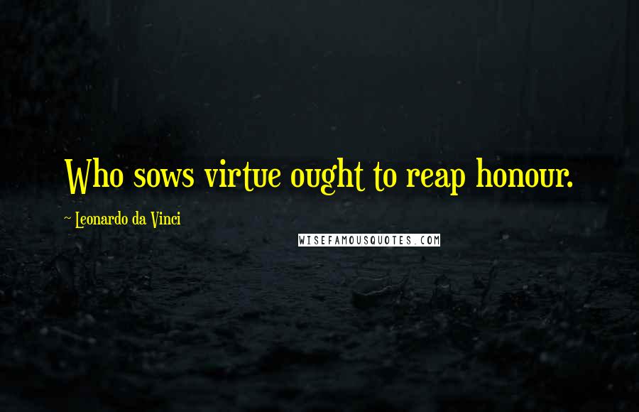 Leonardo Da Vinci Quotes: Who sows virtue ought to reap honour.