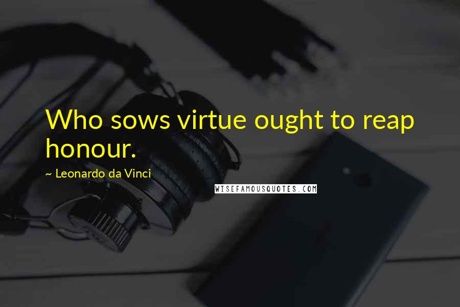 Leonardo Da Vinci Quotes: Who sows virtue ought to reap honour.