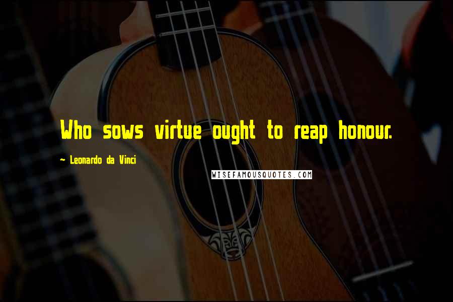 Leonardo Da Vinci Quotes: Who sows virtue ought to reap honour.