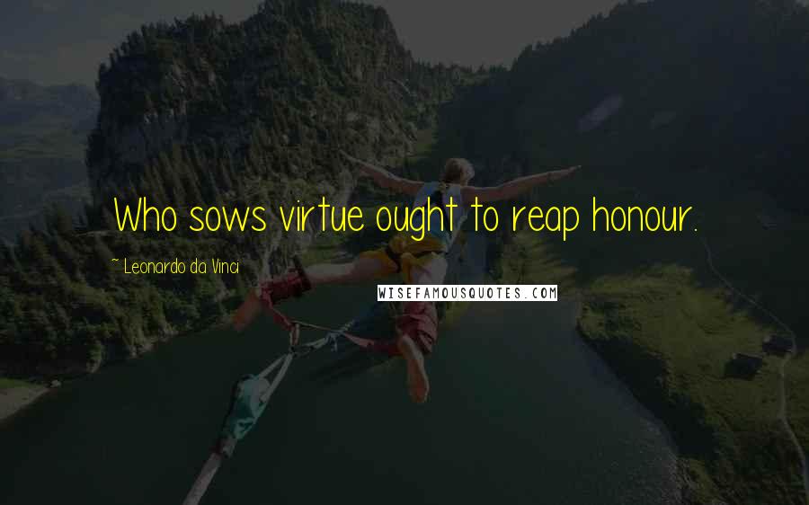 Leonardo Da Vinci Quotes: Who sows virtue ought to reap honour.