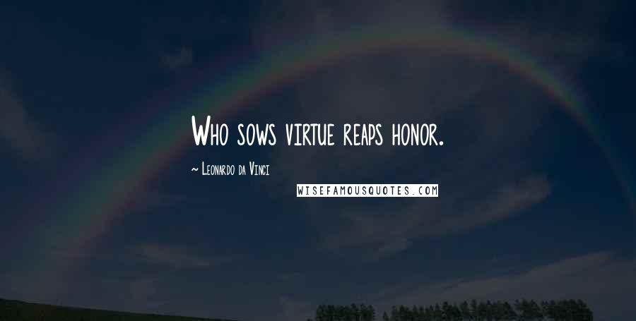 Leonardo Da Vinci Quotes: Who sows virtue reaps honor.