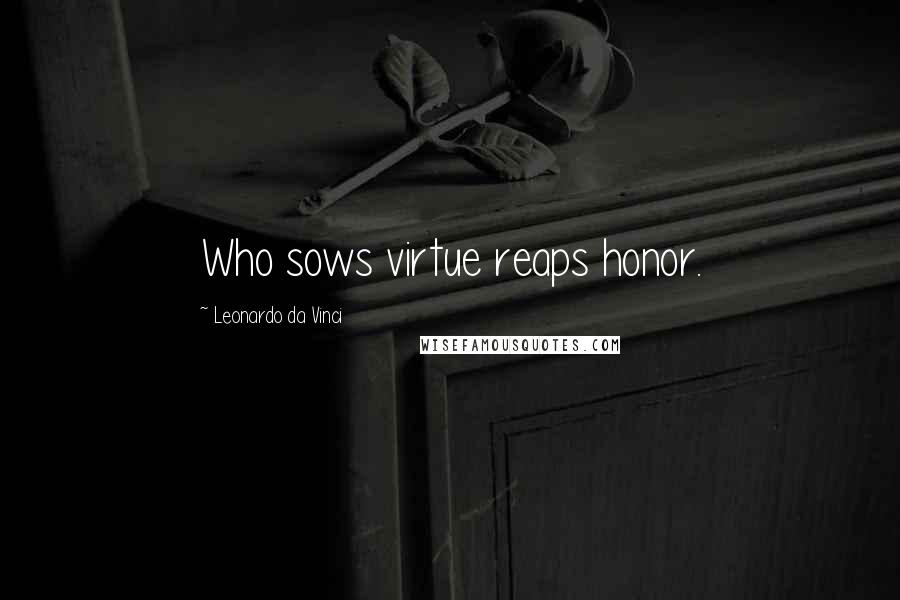 Leonardo Da Vinci Quotes: Who sows virtue reaps honor.