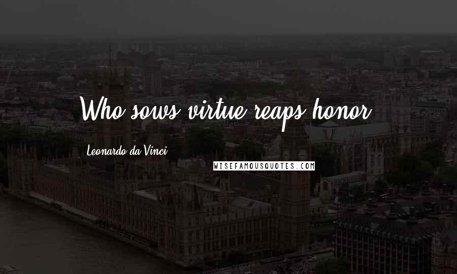 Leonardo Da Vinci Quotes: Who sows virtue reaps honor.