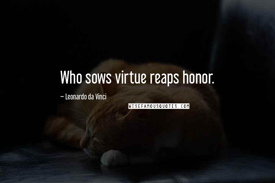 Leonardo Da Vinci Quotes: Who sows virtue reaps honor.