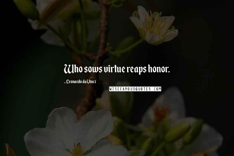 Leonardo Da Vinci Quotes: Who sows virtue reaps honor.