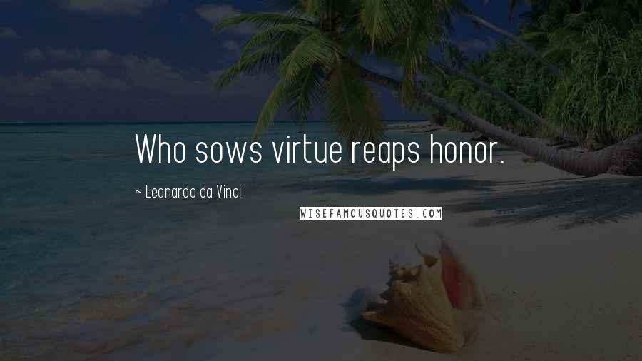 Leonardo Da Vinci Quotes: Who sows virtue reaps honor.