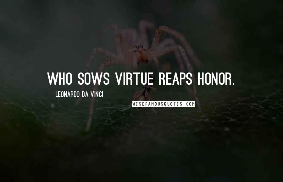 Leonardo Da Vinci Quotes: Who sows virtue reaps honor.