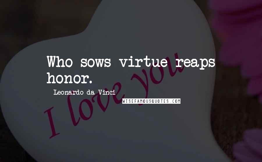 Leonardo Da Vinci Quotes: Who sows virtue reaps honor.