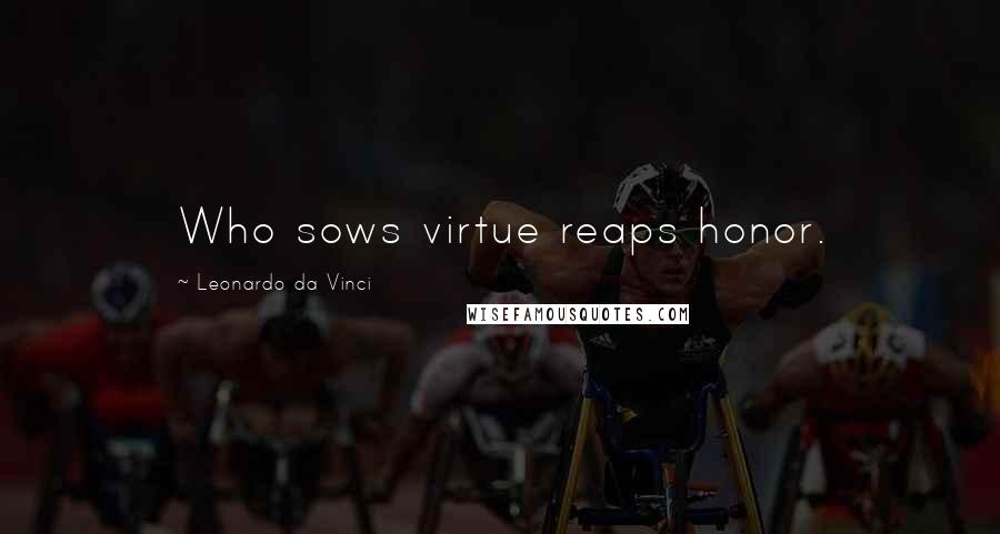 Leonardo Da Vinci Quotes: Who sows virtue reaps honor.