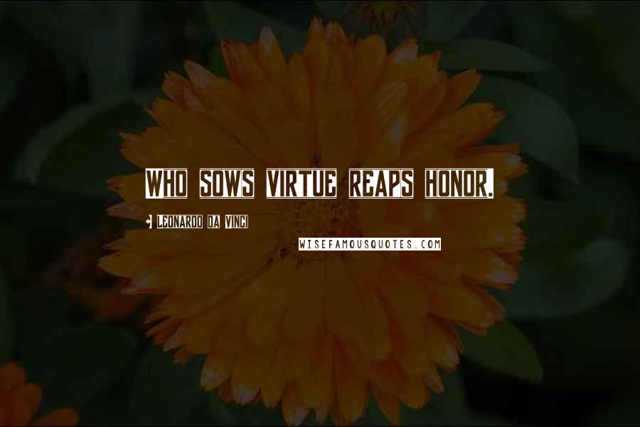 Leonardo Da Vinci Quotes: Who sows virtue reaps honor.