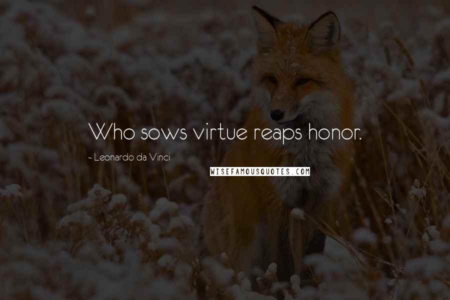 Leonardo Da Vinci Quotes: Who sows virtue reaps honor.