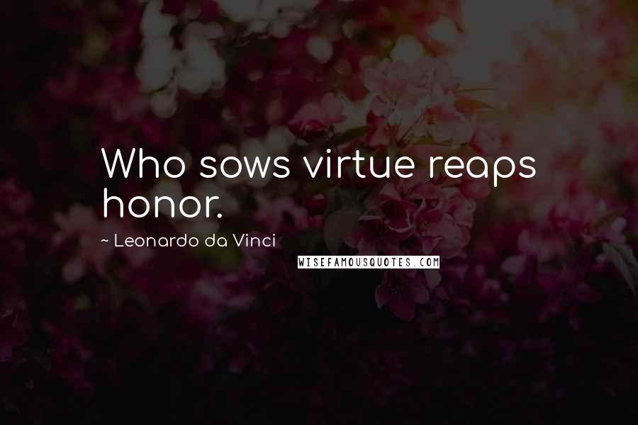 Leonardo Da Vinci Quotes: Who sows virtue reaps honor.