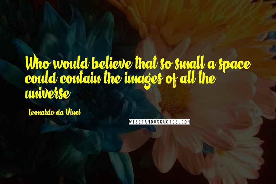 Leonardo Da Vinci Quotes: Who would believe that so small a space could contain the images of all the universe?