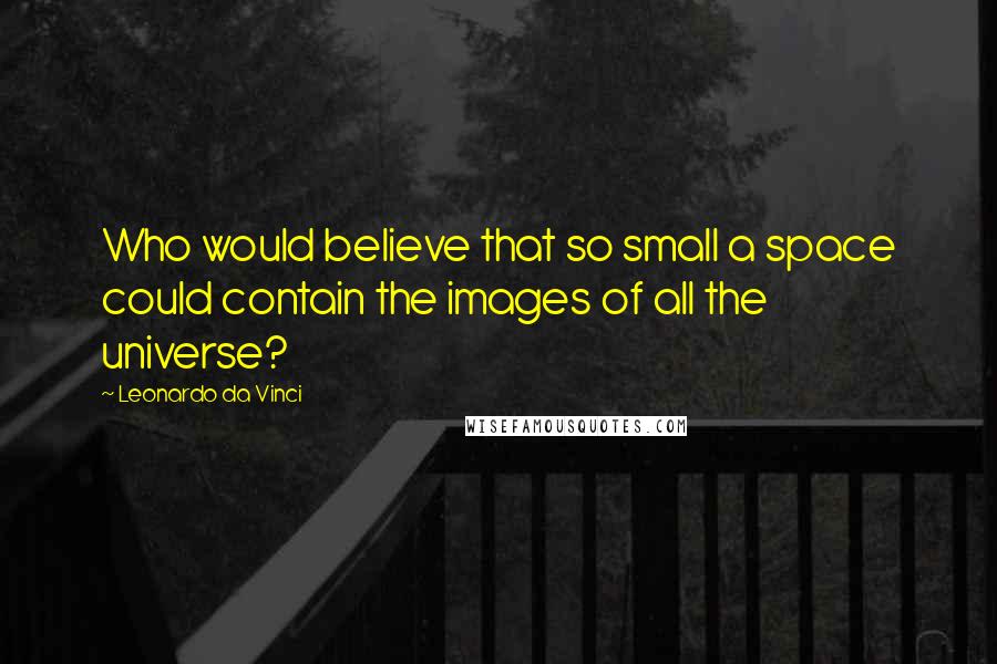 Leonardo Da Vinci Quotes: Who would believe that so small a space could contain the images of all the universe?