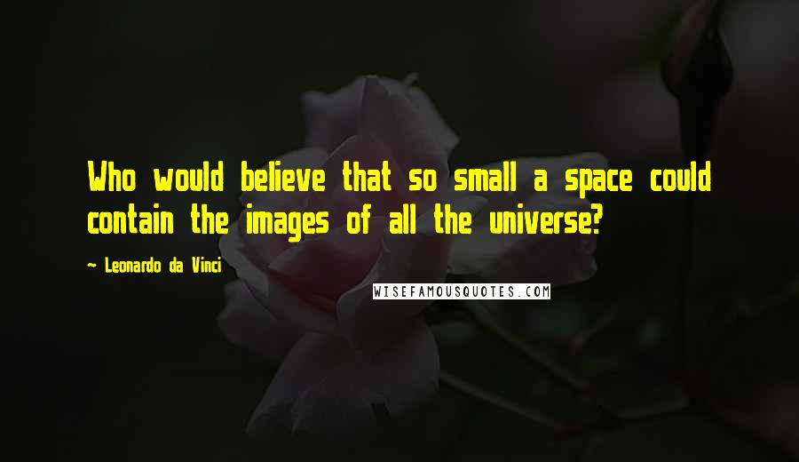 Leonardo Da Vinci Quotes: Who would believe that so small a space could contain the images of all the universe?