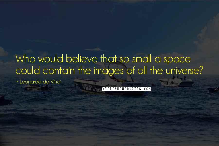 Leonardo Da Vinci Quotes: Who would believe that so small a space could contain the images of all the universe?