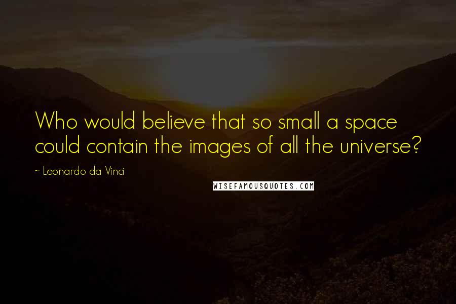 Leonardo Da Vinci Quotes: Who would believe that so small a space could contain the images of all the universe?